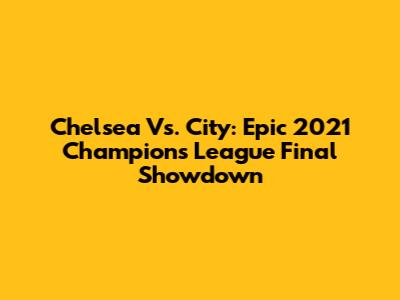 Chelsea Vs. City: Epic 2021 Champions League Final Showdown