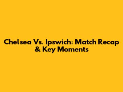 Chelsea Vs. Ipswich: Match Recap & Key Moments