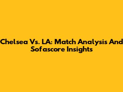 Chelsea Vs. LA: Match Analysis And Sofascore Insights