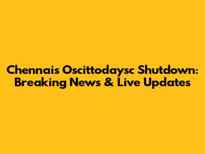 Chennai's Oscittodaysc Shutdown: Breaking News & Live Updates