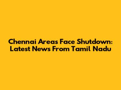 Chennai Areas Face Shutdown: Latest News From Tamil Nadu
