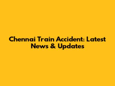Chennai Train Accident: Latest News & Updates