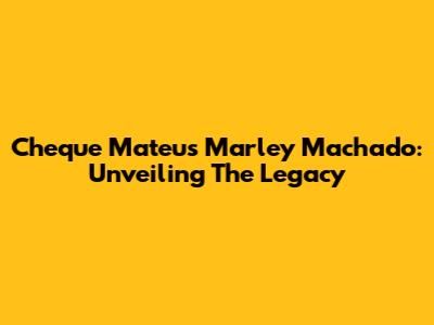 Cheque Mateus Marley Machado: Unveiling The Legacy