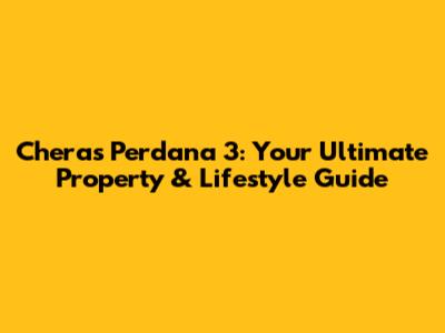 Cheras Perdana 3: Your Ultimate Property & Lifestyle Guide