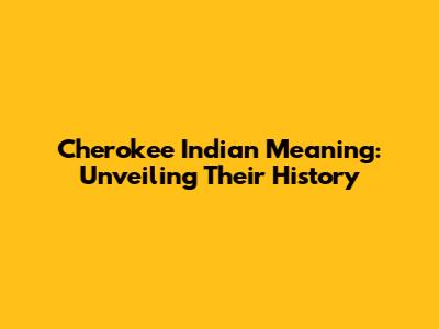 Cherokee Indian Meaning: Unveiling Their History