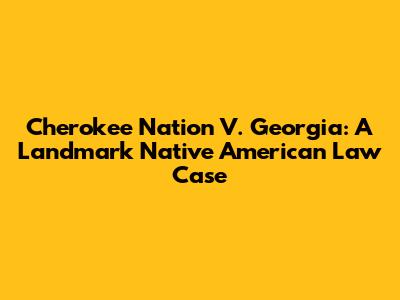Cherokee Nation V. Georgia: A Landmark Native American Law Case
