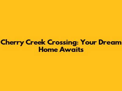 Cherry Creek Crossing: Your Dream Home Awaits