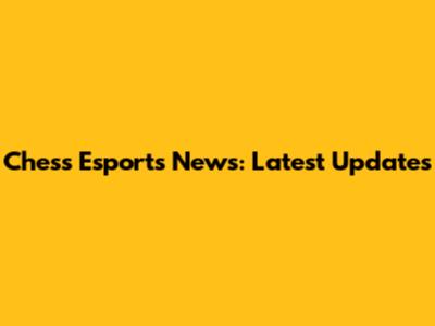 Chess Esports News: Latest Updates