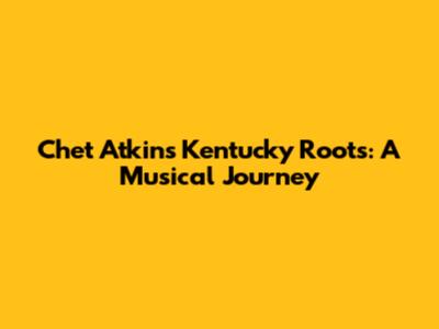 Chet Atkins' Kentucky Roots: A Musical Journey