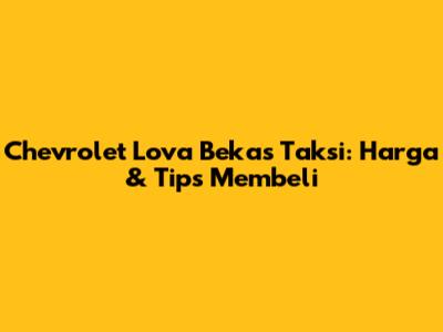 Chevrolet Lova Bekas Taksi: Harga & Tips Membeli