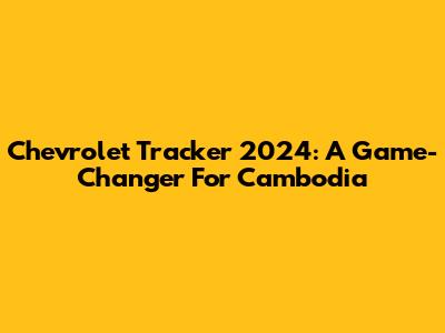 Chevrolet Tracker 2024: A Game-Changer For Cambodia