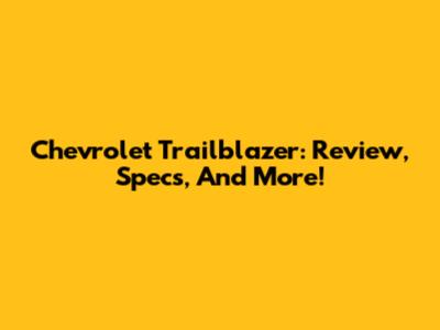 Chevrolet Trailblazer: Review, Specs, And More!