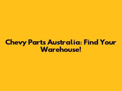 Chevy Parts Australia: Find Your Warehouse!