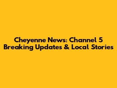 Cheyenne News: Channel 5 Breaking Updates & Local Stories
