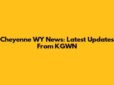 Cheyenne WY News: Latest Updates From KGWN