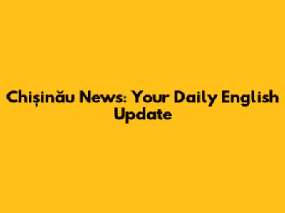 Chișinău News: Your Daily English Update