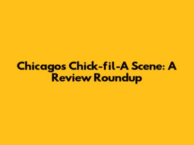 Chicago's Chick-fil-A Scene: A Review Roundup