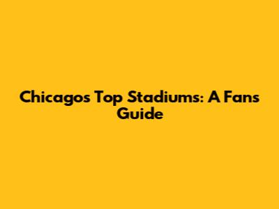 Chicago's Top Stadiums: A Fan's Guide