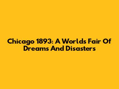 Chicago 1893: A World's Fair Of Dreams And Disasters