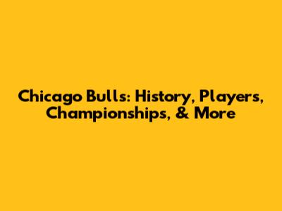 Chicago Bulls: History, Players, Championships, & More