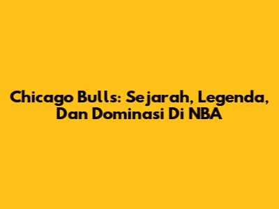 Chicago Bulls: Sejarah, Legenda, Dan Dominasi Di NBA