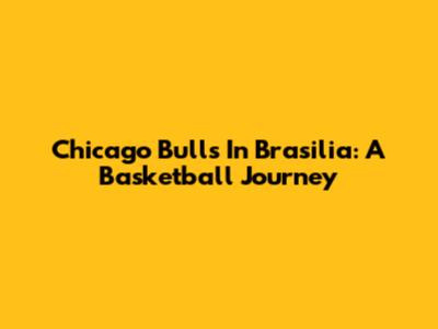 Chicago Bulls In Brasilia: A Basketball Journey