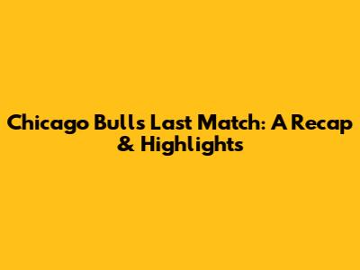 Chicago Bulls Last Match: A Recap & Highlights