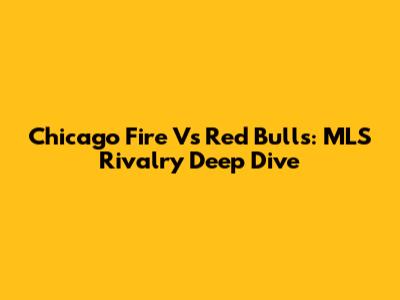 Chicago Fire Vs Red Bulls: MLS Rivalry Deep Dive