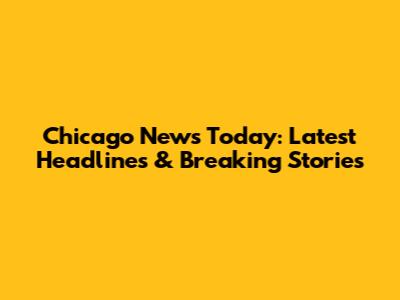 Chicago News Today: Latest Headlines & Breaking Stories