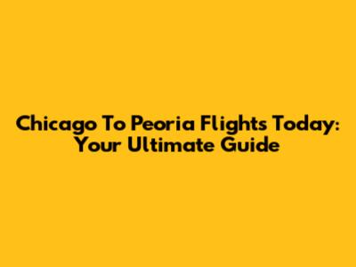 Chicago To Peoria Flights Today: Your Ultimate Guide