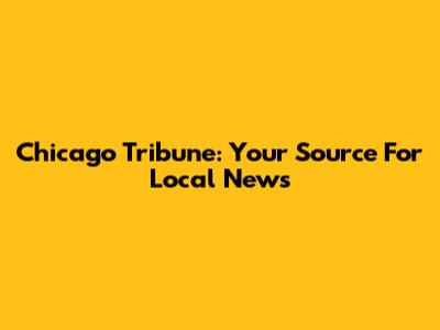 Chicago Tribune: Your Source For Local News