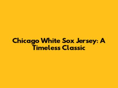 Chicago White Sox Jersey: A Timeless Classic