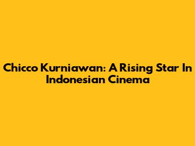 Chicco Kurniawan: A Rising Star In Indonesian Cinema