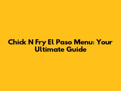 Chick N Fry El Paso Menu: Your Ultimate Guide