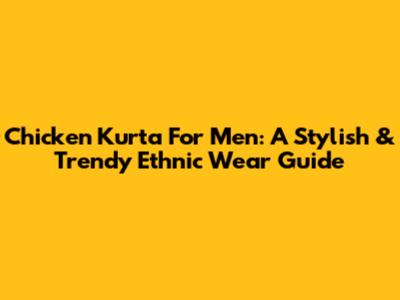 Chicken Kurta For Men: A Stylish & Trendy Ethnic Wear Guide