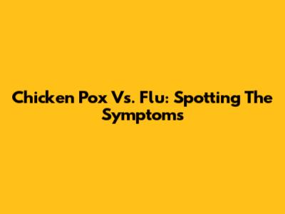 Chicken Pox Vs. Flu: Spotting The Symptoms