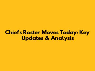 Chiefs Roster Moves Today: Key Updates & Analysis