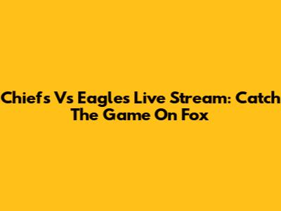 Chiefs Vs Eagles Live Stream: Catch The Game On Fox