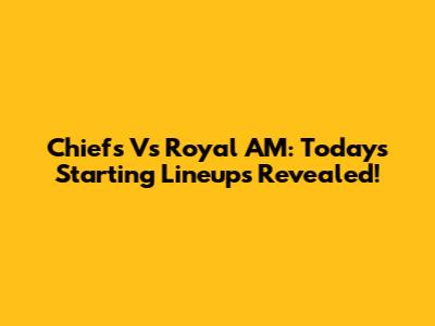 Chiefs Vs Royal AM: Today's Starting Lineups Revealed!