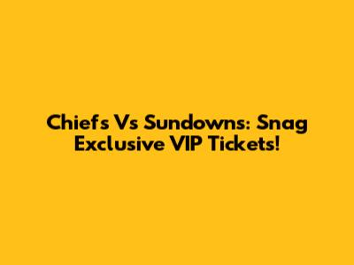 Chiefs Vs Sundowns: Snag Exclusive VIP Tickets!