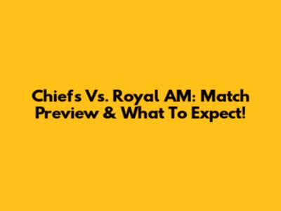 Chiefs Vs. Royal AM: Match Preview & What To Expect!