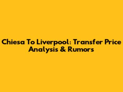 Chiesa To Liverpool: Transfer Price Analysis & Rumors