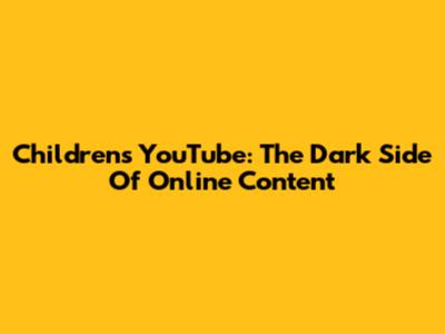 Children's YouTube: The Dark Side Of Online Content