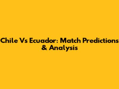 Chile Vs Ecuador: Match Predictions & Analysis