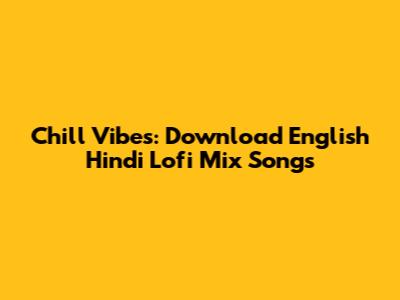 Chill Vibes: Download English Hindi Lofi Mix Songs