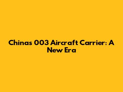 China's 003 Aircraft Carrier: A New Era