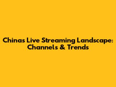 China's Live Streaming Landscape: Channels & Trends