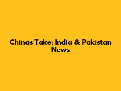 China's Take: India & Pakistan News