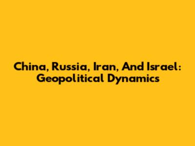 China, Russia, Iran, And Israel: Geopolitical Dynamics