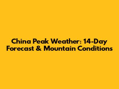 China Peak Weather: 14-Day Forecast & Mountain Conditions